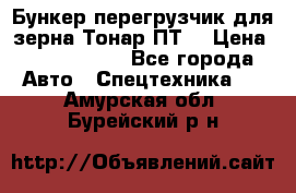 Бункер-перегрузчик для зерна Тонар ПТ5 › Цена ­ 2 040 000 - Все города Авто » Спецтехника   . Амурская обл.,Бурейский р-н